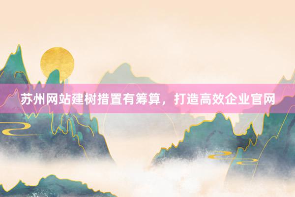 苏州网站建树措置有筹算，打造高效企业官网