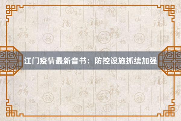 江门疫情最新音书：防控设施抓续加强