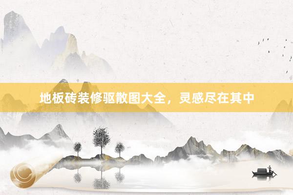 地板砖装修驱散图大全，灵感尽在其中