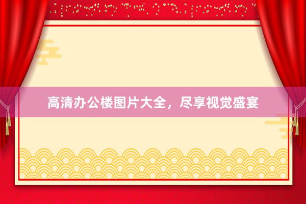 高清办公楼图片大全，尽享视觉盛宴