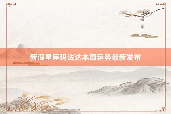 新浪星座玛法达本周运势最新发布