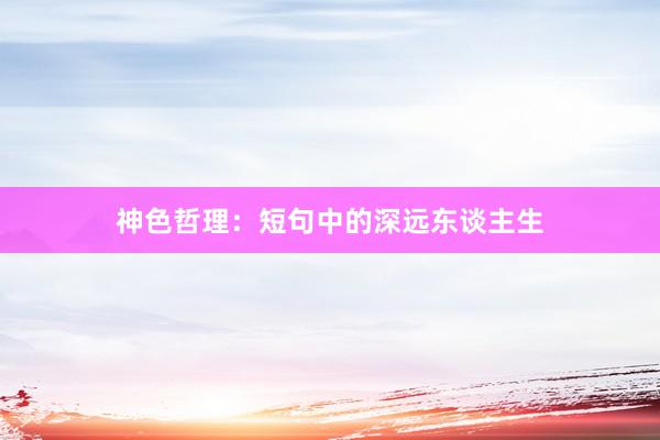 神色哲理：短句中的深远东谈主生