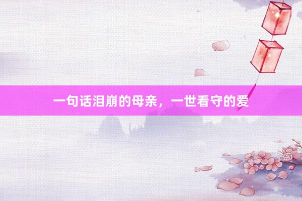 一句话泪崩的母亲，一世看守的爱