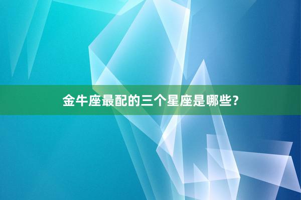 金牛座最配的三个星座是哪些？