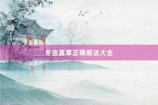 冬虫夏草正确服法大全