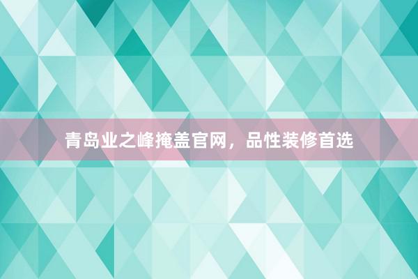 青岛业之峰掩盖官网，品性装修首选