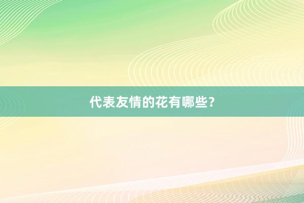 代表友情的花有哪些？