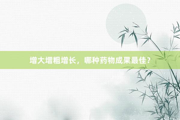 增大增粗增长，哪种药物成果最佳？