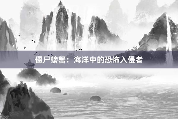 僵尸螃蟹：海洋中的恐怖入侵者