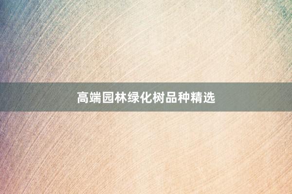 高端园林绿化树品种精选