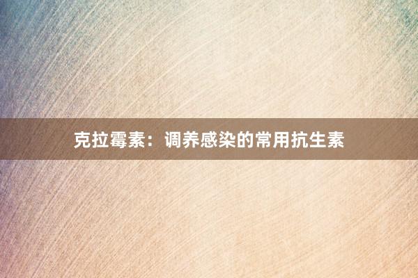 克拉霉素：调养感染的常用抗生素