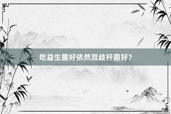 吃益生菌好依然双歧杆菌好?
