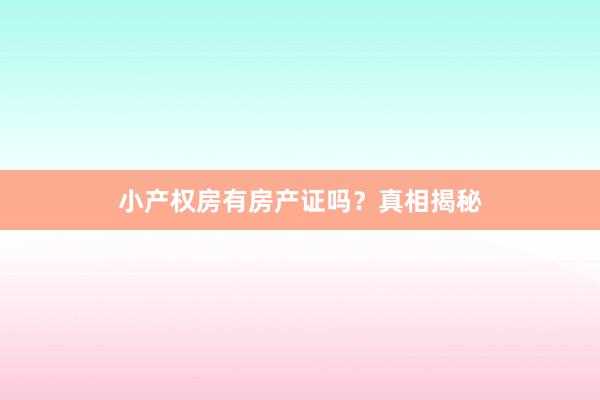 小产权房有房产证吗？真相揭秘